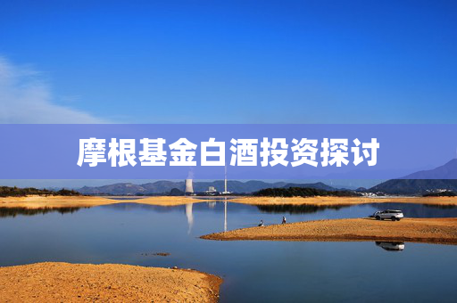 摩根基金白酒投资探讨