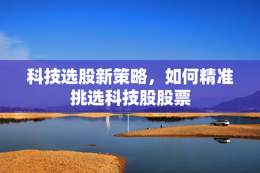 科技选股新策略，如何精准挑选科技股股票