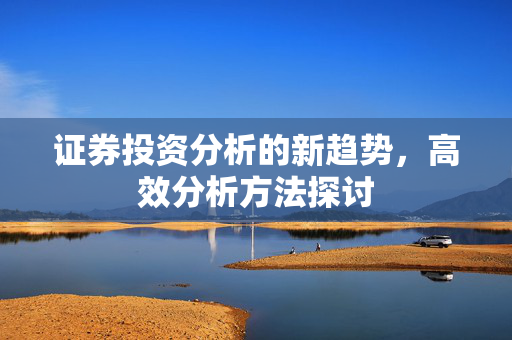 证券投资分析的新趋势，高效分析方法探讨