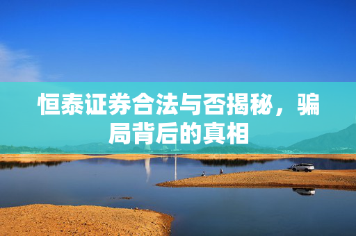 恒泰证券合法与否揭秘，骗局背后的真相