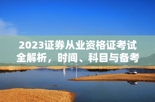 2023证券从业资格证考试全解析，时间、科目与备考策略