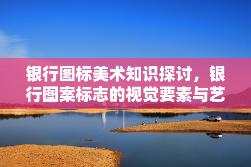 银行图标美术知识探讨，银行图案标志的视觉要素与艺术风格
