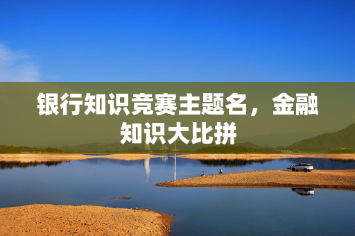 银行知识竞赛主题名，金融知识大比拼