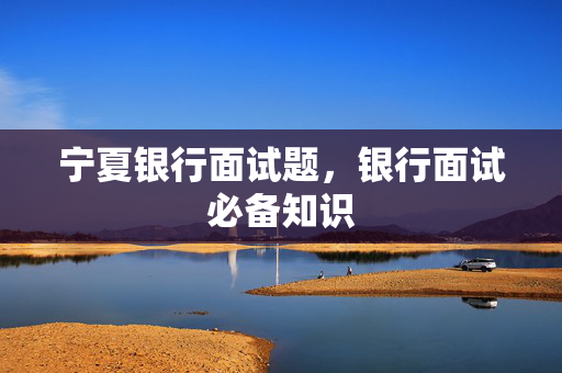宁夏银行面试题，银行面试必备知识
