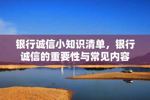 银行诚信小知识清单，银行诚信的重要性与常见内容