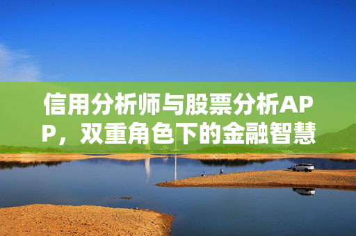 信用分析师与股票分析APP，双重角色下的金融智慧发展方向