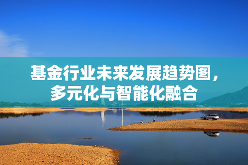 基金行业未来发展趋势图，多元化与智能化融合