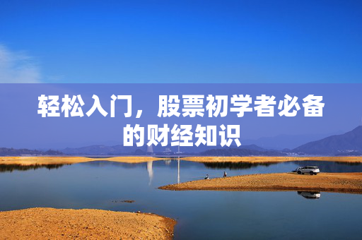 轻松入门，股票初学者必备的财经知识