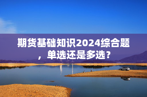 期货基础知识2024综合题，单选还是多选？