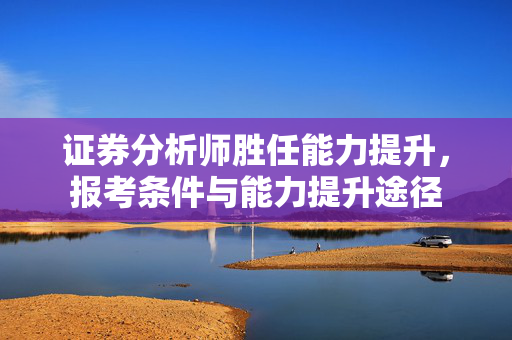 证券分析师胜任能力提升，报考条件与能力提升途径
