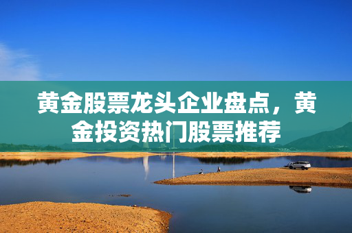 黄金股票龙头企业盘点，黄金投资热门股票推荐