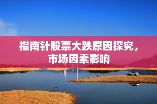 指南针股票大跌原因探究，市场因素影响