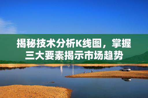 揭秘技术分析K线图，掌握三大要素揭示市场趋势
