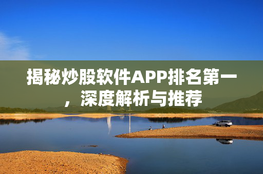揭秘炒股软件APP排名第一，深度解析与推荐
