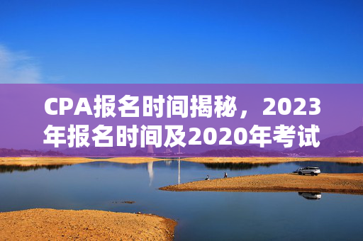 CPA报名时间揭秘，2023年报名时间及2020年考试时间