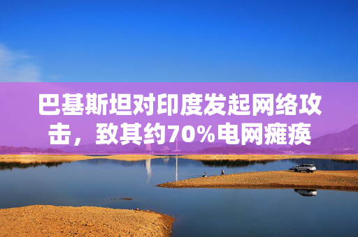 巴基斯坦对印度发起网络攻击，致其约70%电网瘫痪