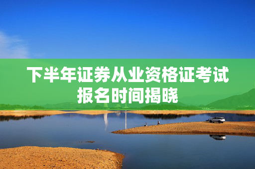 下半年证券从业资格证考试报名时间揭晓