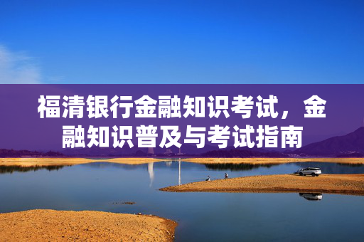 福清银行金融知识考试，金融知识普及与考试指南