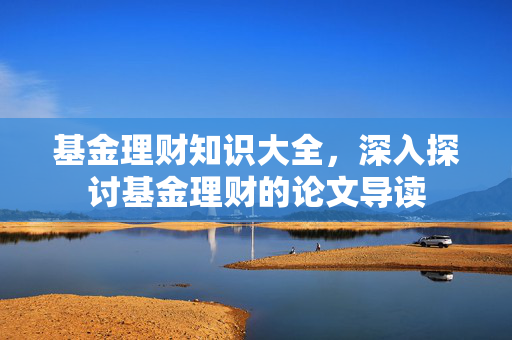 基金理财知识大全，深入探讨基金理财的论文导读