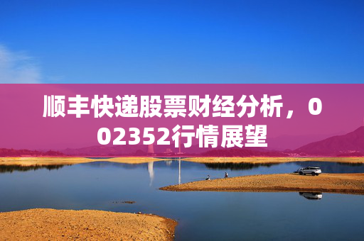 顺丰快递股票财经分析，002352行情展望