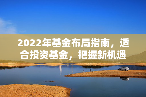 2022年基金布局指南，适合投资基金，把握新机遇