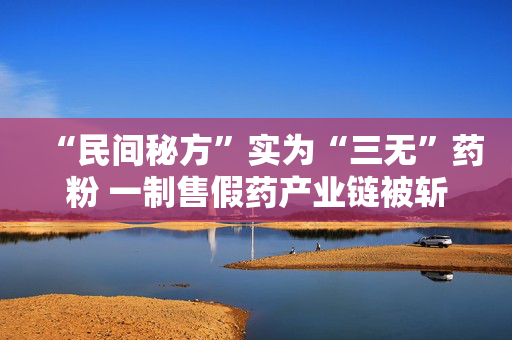 “民间秘方”实为“三无”药粉 一制售假药产业链被斩断