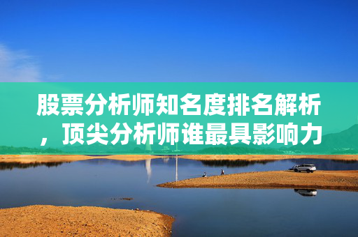 股票分析师知名度排名解析，顶尖分析师谁最具影响力