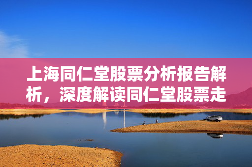 上海同仁堂股票分析报告解析，深度解读同仁堂股票走势