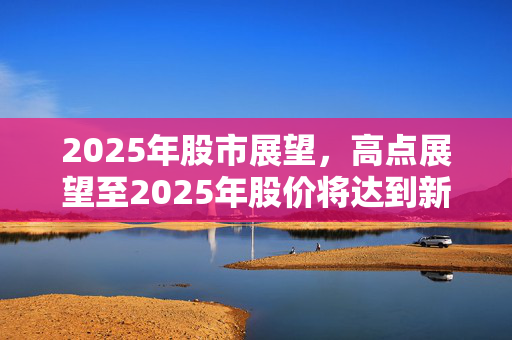 2025年股市展望，高点展望至2025年股价将达到新高点