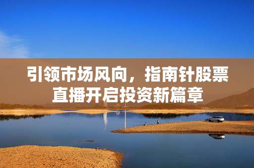 引领市场风向，指南针股票直播开启投资新篇章
