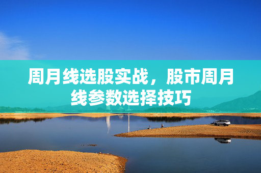周月线选股实战，股市周月线参数选择技巧