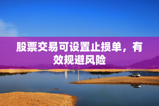 股票交易可设置止损单，有效规避风险