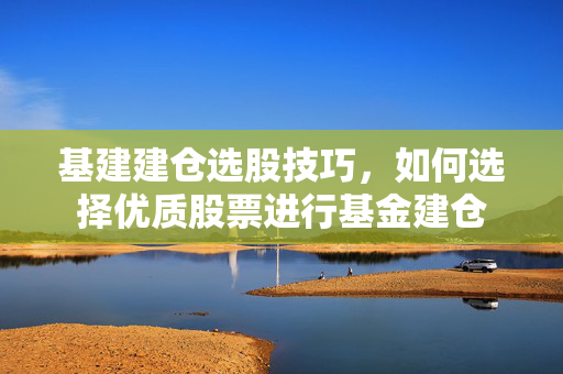 基建建仓选股技巧，如何选择优质股票进行基金建仓