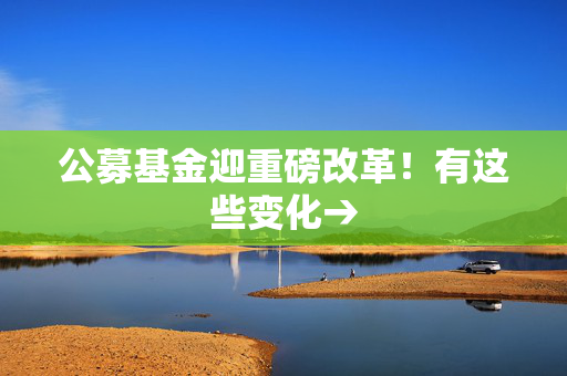 公募基金迎重磅改革！有这些变化→