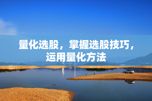量化选股，掌握选股技巧，运用量化方法