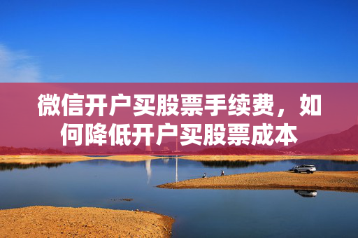 微信开户买股票手续费，如何降低开户买股票成本