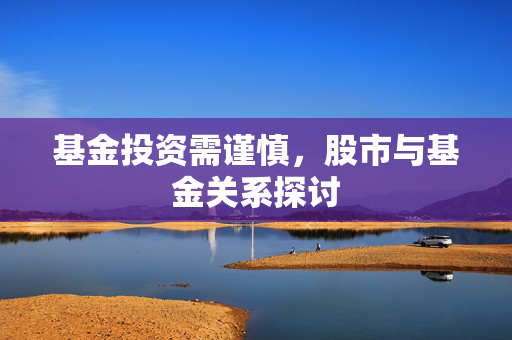 基金投资需谨慎，股市与基金关系探讨
