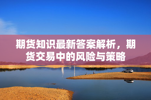 期货知识最新答案解析，期货交易中的风险与策略