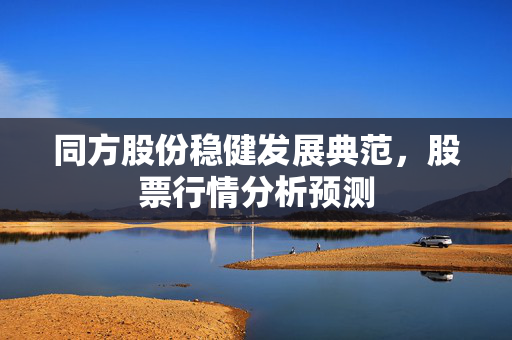同方股份稳健发展典范，股票行情分析预测