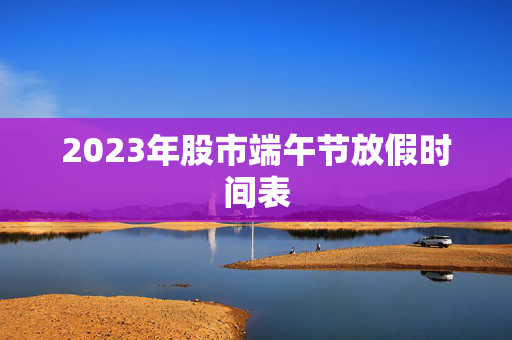 2023年股市端午节放假时间表