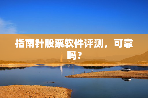 指南针股票软件评测，可靠吗？