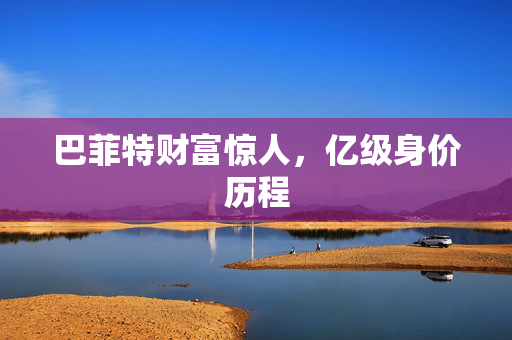 巴菲特财富惊人，亿级身价历程