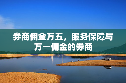 券商佣金万五，服务保障与万一佣金的券商