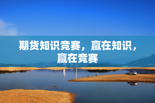 期货知识竞赛，赢在知识，赢在竞赛