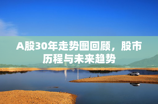 A股30年走势图回顾，股市历程与未来趋势