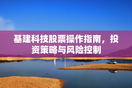 基建科技股票操作指南，投资策略与风险控制