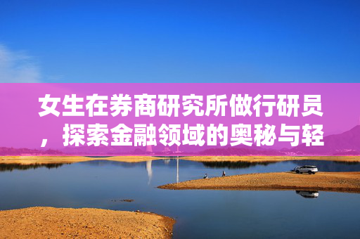 女生在券商研究所做行研员，探索金融领域的奥秘与轻松工作环境