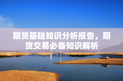期货基础知识分析报告，期货交易必备知识解析