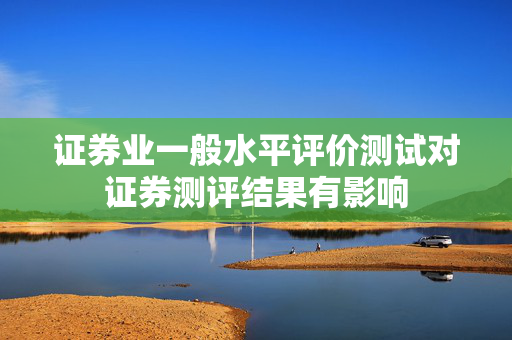 证券业一般水平评价测试对证券测评结果有影响