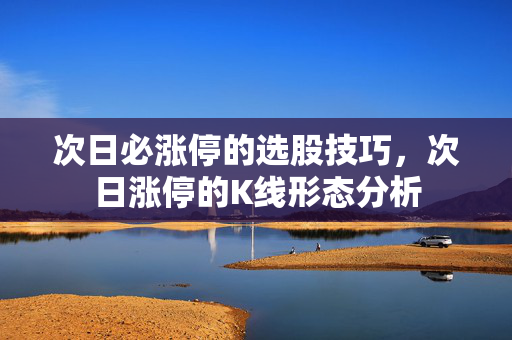 次日必涨停的选股技巧，次日涨停的K线形态分析